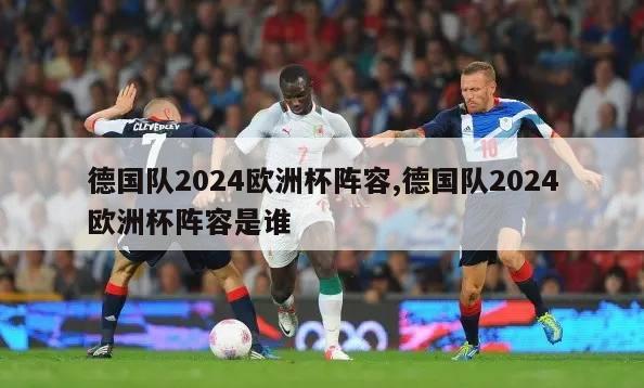 德国队2024欧洲杯阵容,德国队2024欧洲杯阵容是谁