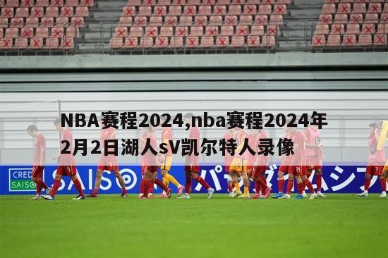 NBA赛程2024,nba赛程2024年2月2日湖人sV凯尔特人录像