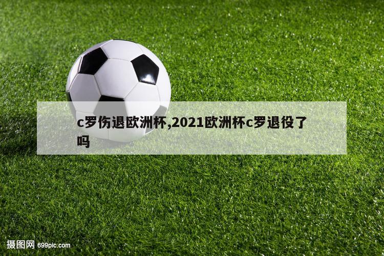 c罗伤退欧洲杯,2021欧洲杯c罗退役了吗