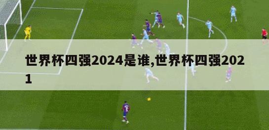 世界杯四强2024是谁,世界杯四强2021