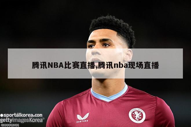 腾讯NBA比赛直播,腾讯nba现场直播