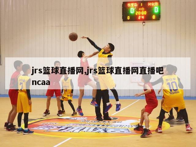 jrs篮球直播网,jrs篮球直播网直播吧ncaa