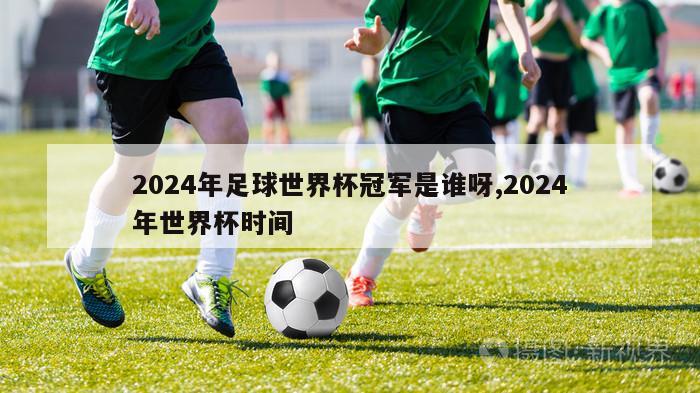 2024年足球世界杯冠军是谁呀,2024年世界杯时间