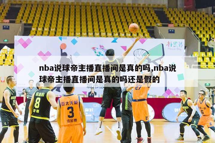 nba说球帝主播直播间是真的吗,nba说球帝主播直播间是真的吗还是假的