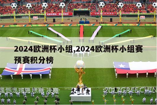 2024欧洲杯小组,2024欧洲杯小组赛预赛积分榜