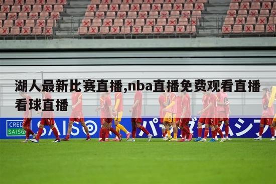 湖人最新比赛直播,nba直播免费观看直播看球直播