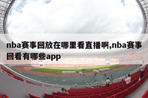 nba赛事回放在哪里看直播啊,nba赛事回看有哪些app