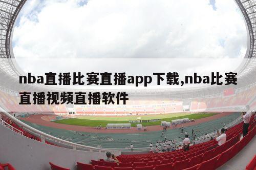 nba直播比赛直播app下载,nba比赛直播视频直播软件