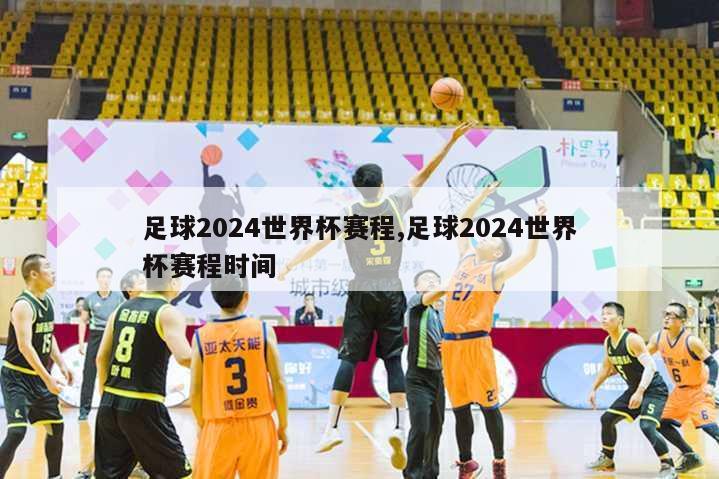 足球2024世界杯赛程,足球2024世界杯赛程时间