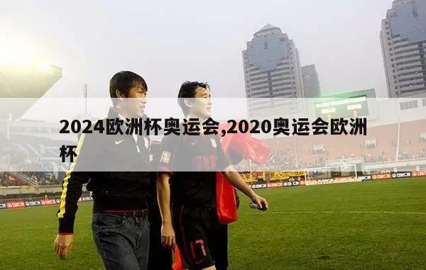 2024欧洲杯奥运会,2020奥运会欧洲杯