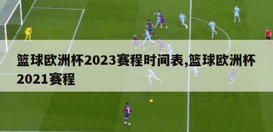 篮球欧洲杯2023赛程时间表,篮球欧洲杯2021赛程