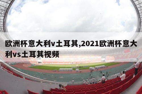 欧洲杯意大利v土耳其,2021欧洲杯意大利vs土耳其视频