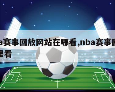 nba赛事回放网站在哪看,nba赛事回放哪里看