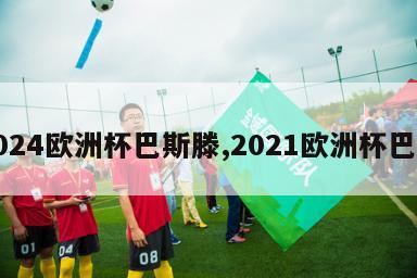 2024欧洲杯巴斯滕,2021欧洲杯巴神