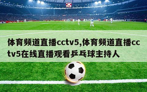 体育频道直播cctv5,体育频道直播cctv5在线直播观看乒乓球主持人