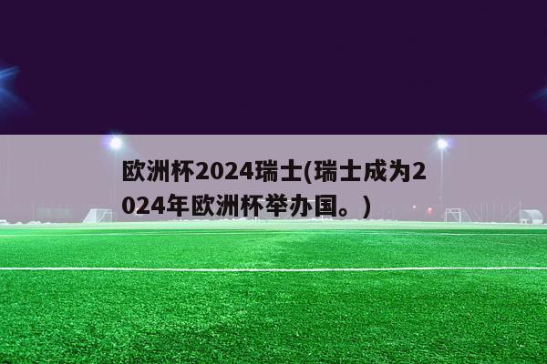 欧洲杯2024瑞士(瑞士成为2024年欧洲杯举办国。)