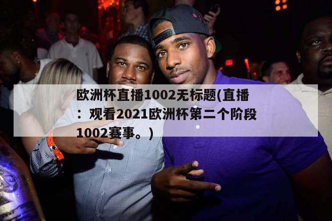 欧洲杯直播1002无标题(直播：观看2021欧洲杯第二个阶段1002赛事。)