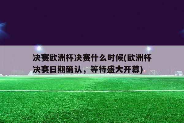 决赛欧洲杯决赛什么时候(欧洲杯决赛日期确认，等待盛大开幕)