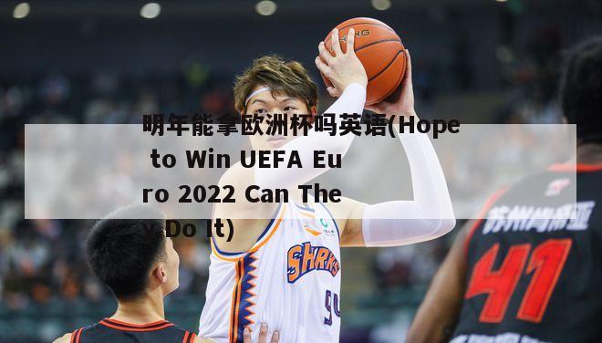 明年能拿欧洲杯吗英语(Hope to Win UEFA Euro 2022 Can They Do It)