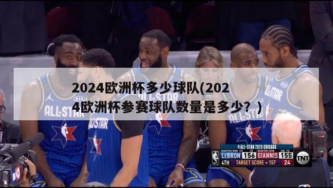 2024欧洲杯多少球队(2024欧洲杯参赛球队数量是多少？)