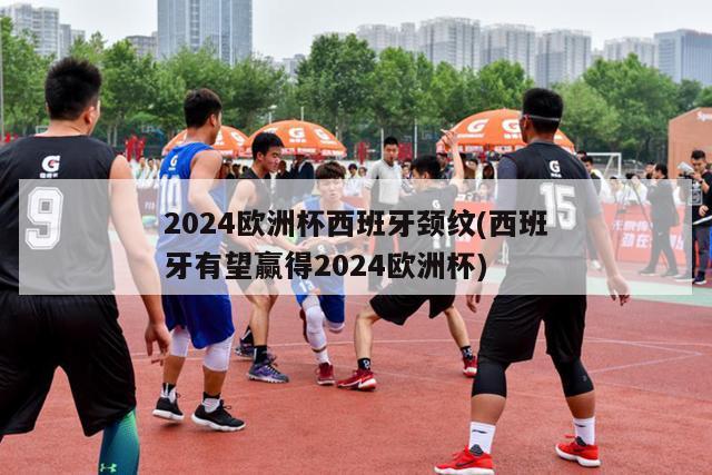 2024欧洲杯西班牙颈纹(西班牙有望赢得2024欧洲杯)