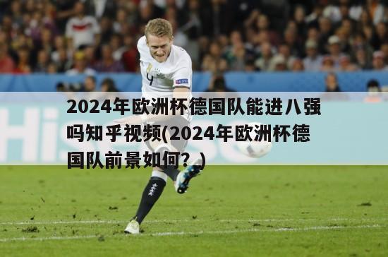 2024年欧洲杯德国队能进八强吗知乎视频(2024年欧洲杯德国队前景如何？)