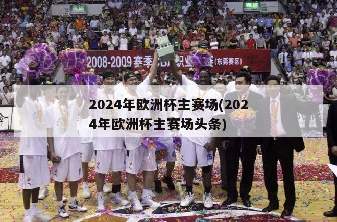 2024年欧洲杯主赛场(2024年欧洲杯主赛场头条)