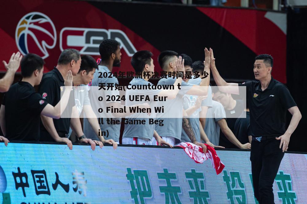 2024年欧洲杯决赛时间是多少天开始(Countdown to 2024 UEFA Euro Final When Will the Game Begin)