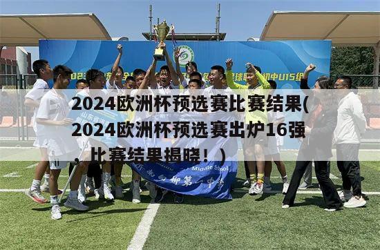 2024欧洲杯预选赛比赛结果(2024欧洲杯预选赛出炉16强，比赛结果揭晓！)