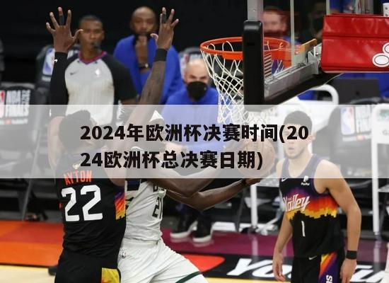 2024年欧洲杯决赛时间(2024欧洲杯总决赛日期)