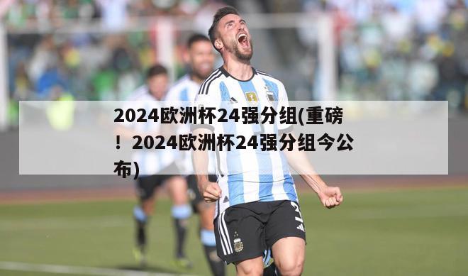 2024欧洲杯24强分组(重磅！2024欧洲杯24强分组今公布)