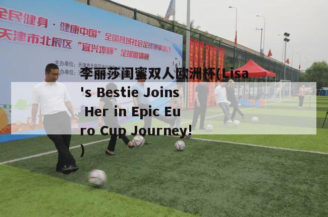 李丽莎闺蜜双人欧洲杯(Lisa's Bestie Joins Her in Epic Euro Cup Journey!)