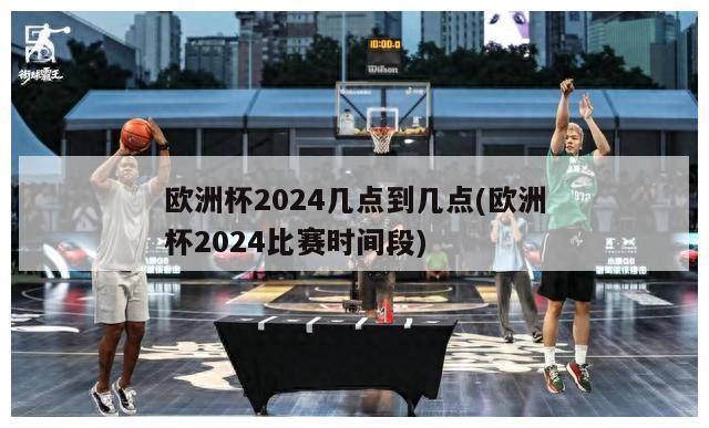 欧洲杯2024几点到几点(欧洲杯2024比赛时间段)