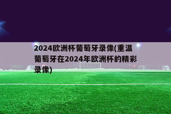 2024欧洲杯葡萄牙录像(重温葡萄牙在2024年欧洲杯的精彩录像)