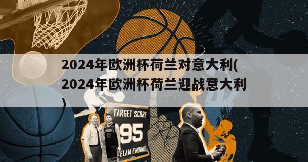 2024年欧洲杯荷兰对意大利(2024年欧洲杯荷兰迎战意大利)