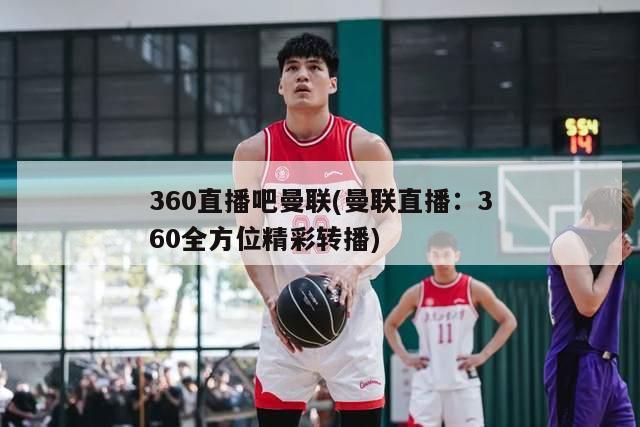 360直播吧曼联(曼联直播：360全方位精彩转播)