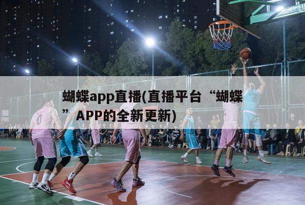 蝴蝶app直播(直播平台“蝴蝶”APP的全新更新)