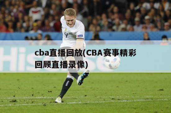 cba直播回放(CBA赛事精彩回顾直播录像)